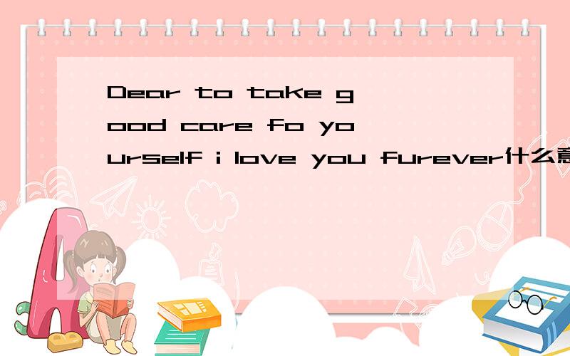 Dear to take good care fo yourself i love you furever什么意思