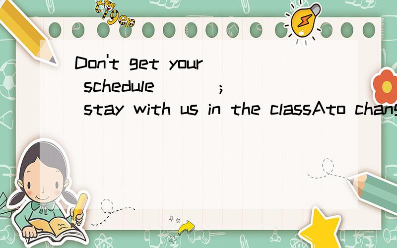 Don't get your schedule ___; stay with us in the classAto change B changing C changed D changeB 不是挺好吗 为什么不选啊