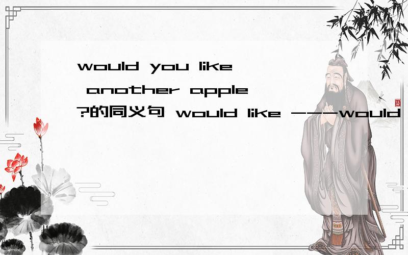 would you like another apple?的同义句 would like ---would you like another apple?的同义句would like --- --- apple?