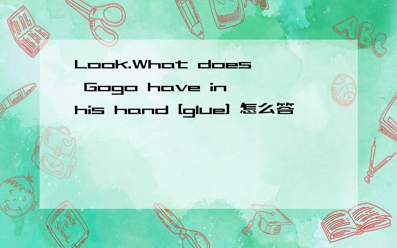Look.What does Gogo have in his hand [glue] 怎么答