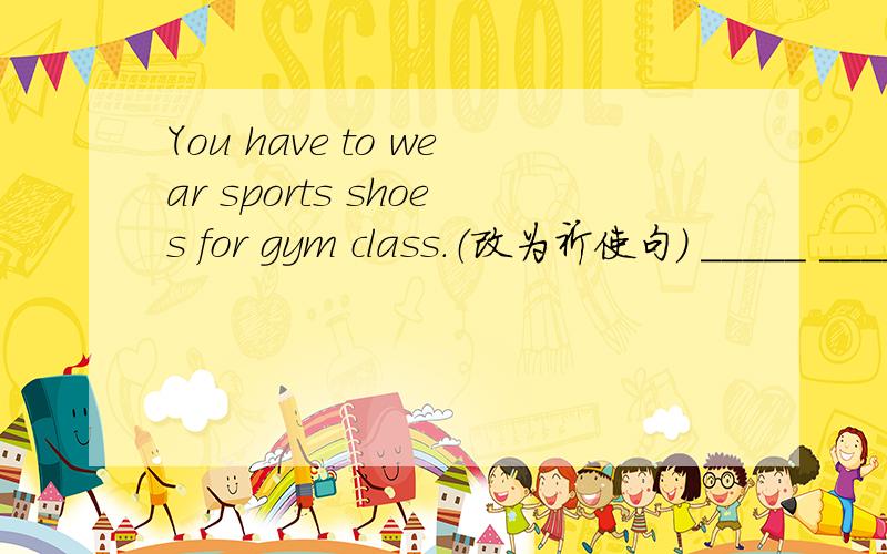 You have to wear sports shoes for gym class.（改为祈使句） _____ _____ sports shoes for gym class.