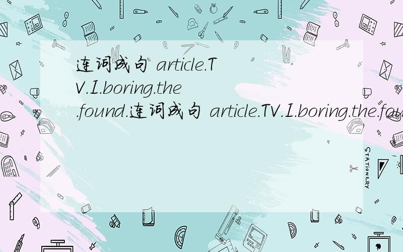 连词成句 article.TV.I.boring.the.found.连词成句 article.TV.I.boring.the.found.about.stsrs