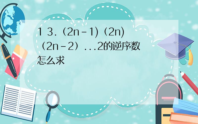 1 3.（2n－1)（2n)（2n－2）...2的逆序数怎么求