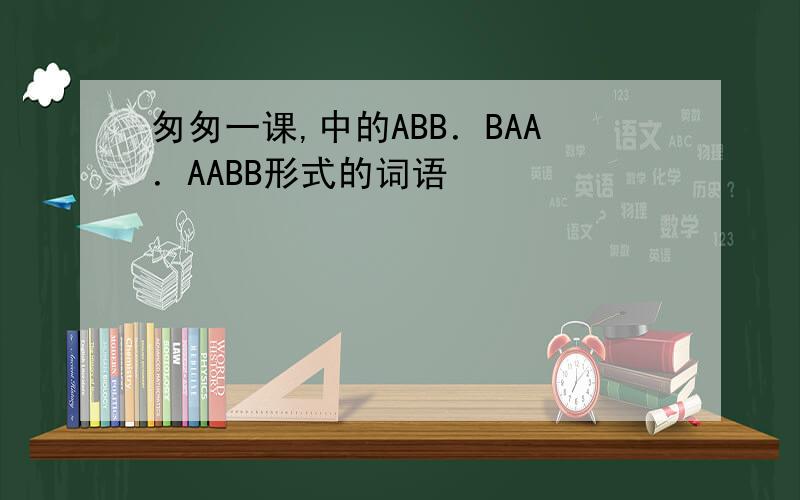 匆匆一课,中的ABB．BAA．AABB形式的词语