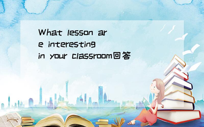 What lesson are interesting in your classroom回答