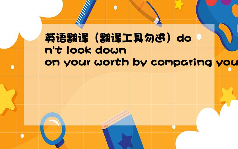 英语翻译（翻译工具勿进）don't look down on your worth by comparing yourself with others.