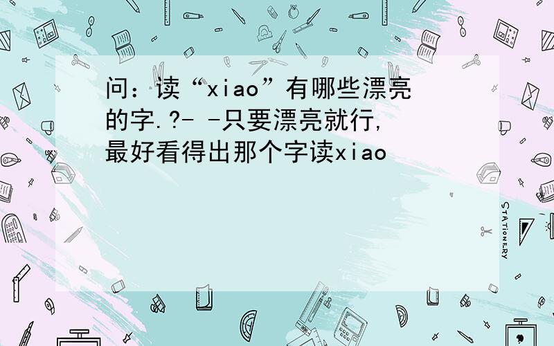 问：读“xiao”有哪些漂亮的字.?- -只要漂亮就行,最好看得出那个字读xiao