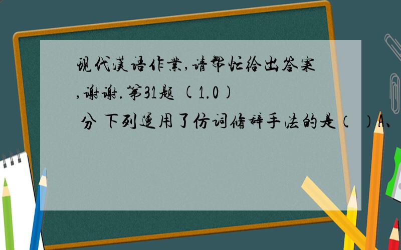 现代汉语作业,请帮忙给出答案,谢谢.第31题 (1.0) 分 下列运用了仿词修辞手法的是（ ）A、许多代表都在思考这个问题.B、一个阔人说要读经,嗡的一阵一群狭人也说要读经.C、自来水哗哗地流