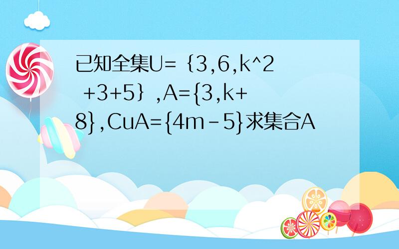 已知全集U=｛3,6,k^2 +3+5｝,A={3,k+8},CuA={4m-5}求集合A