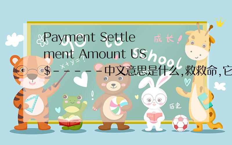 Payment Settlement Amount US$-----中文意思是什么,救救命,它全文是Payment Settlement Amount US$-----at the Account NO.551-2-93300-8,khon kaen universty,那全文是----?