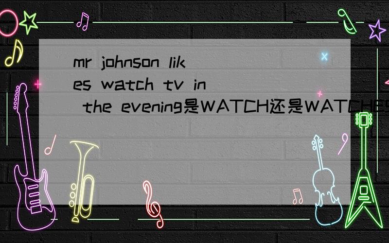 mr johnson likes watch tv in the evening是WATCH还是WATCHES?