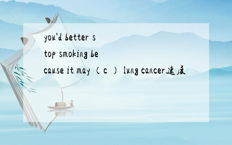 you'd better stop smoking because it may （c ） lung cancer速度