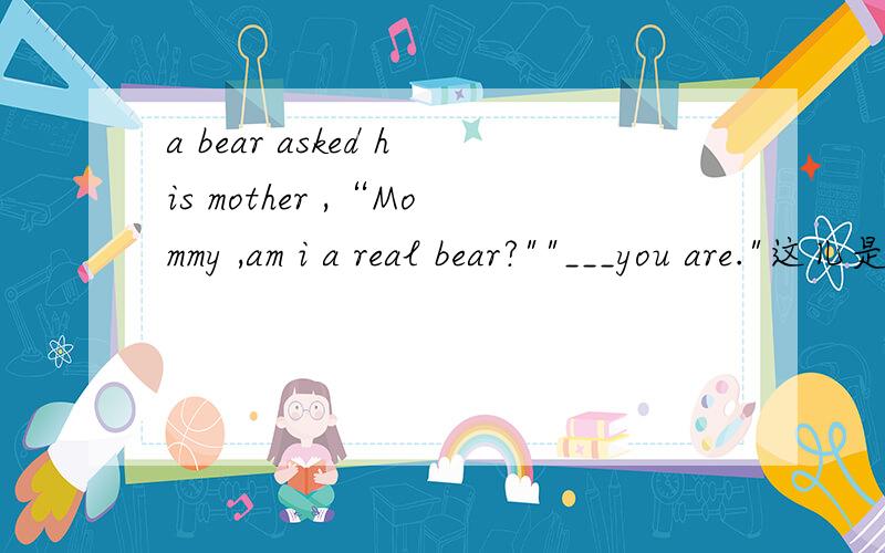 a bear asked his mother ,“Mommy ,am i a real bear?