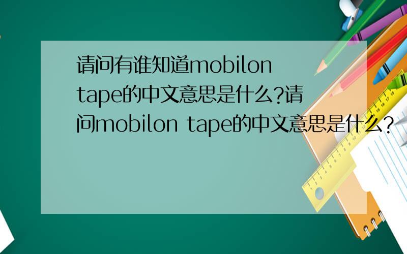 请问有谁知道mobilon tape的中文意思是什么?请问mobilon tape的中文意思是什么?