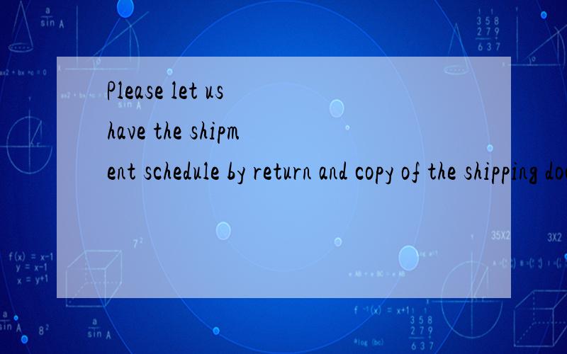 Please let us have the shipment schedule by return and copy of the shipping documents when ready